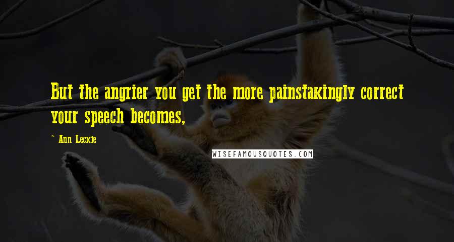 Ann Leckie Quotes: But the angrier you get the more painstakingly correct your speech becomes,