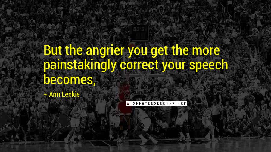 Ann Leckie Quotes: But the angrier you get the more painstakingly correct your speech becomes,