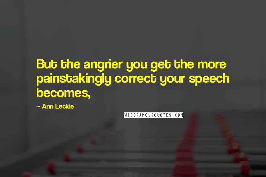 Ann Leckie Quotes: But the angrier you get the more painstakingly correct your speech becomes,