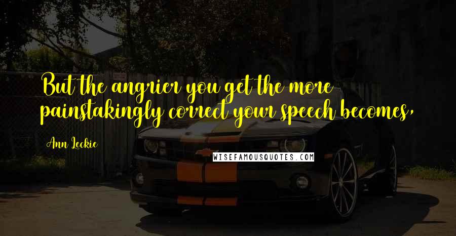 Ann Leckie Quotes: But the angrier you get the more painstakingly correct your speech becomes,