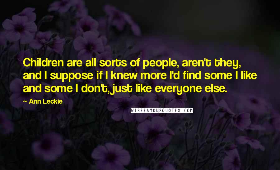 Ann Leckie Quotes: Children are all sorts of people, aren't they, and I suppose if I knew more I'd find some I like and some I don't, just like everyone else.