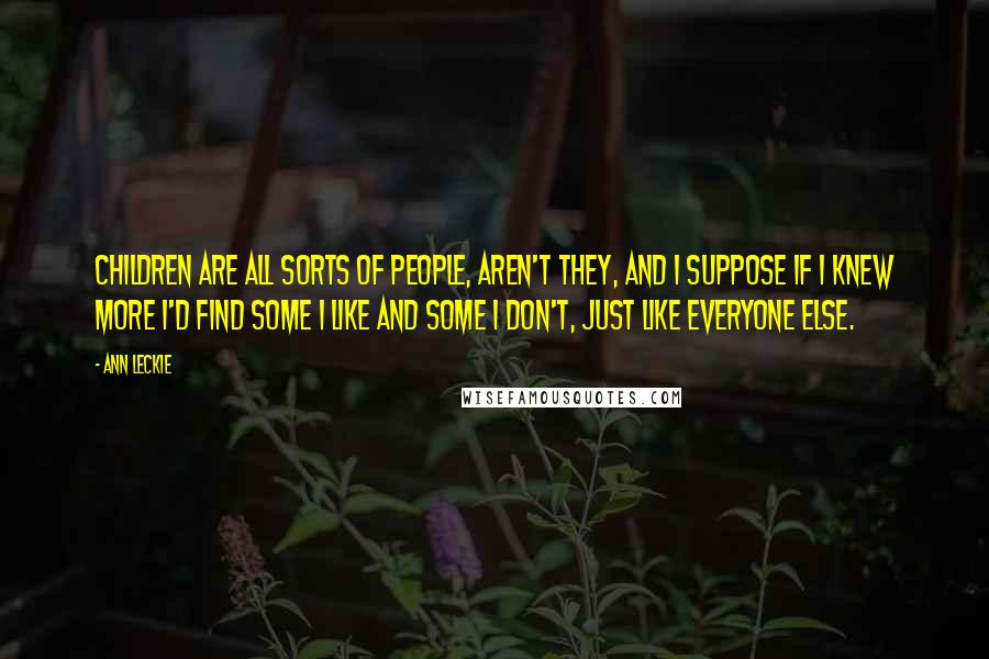 Ann Leckie Quotes: Children are all sorts of people, aren't they, and I suppose if I knew more I'd find some I like and some I don't, just like everyone else.