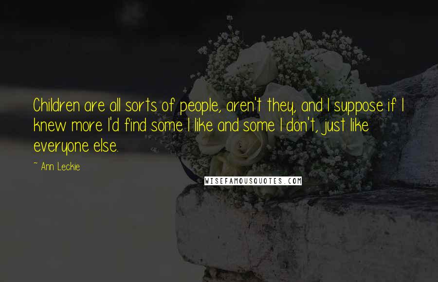 Ann Leckie Quotes: Children are all sorts of people, aren't they, and I suppose if I knew more I'd find some I like and some I don't, just like everyone else.