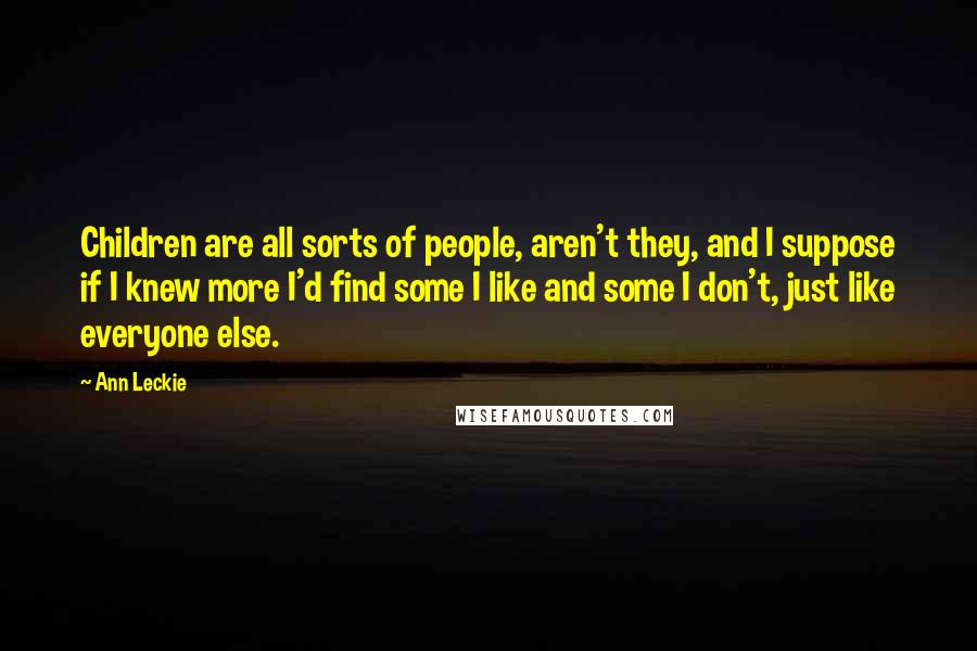 Ann Leckie Quotes: Children are all sorts of people, aren't they, and I suppose if I knew more I'd find some I like and some I don't, just like everyone else.