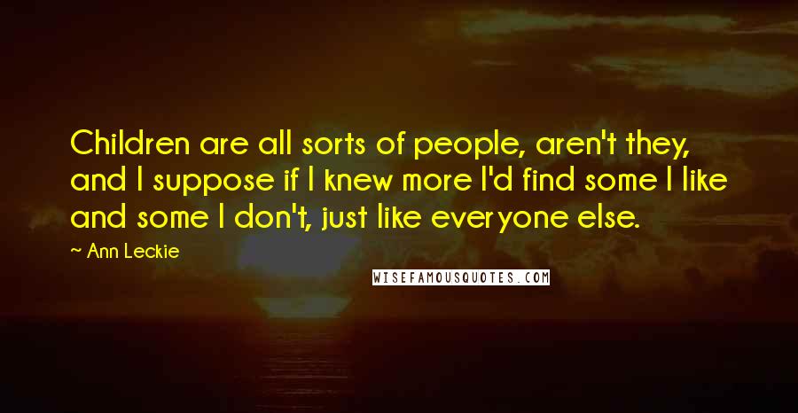 Ann Leckie Quotes: Children are all sorts of people, aren't they, and I suppose if I knew more I'd find some I like and some I don't, just like everyone else.