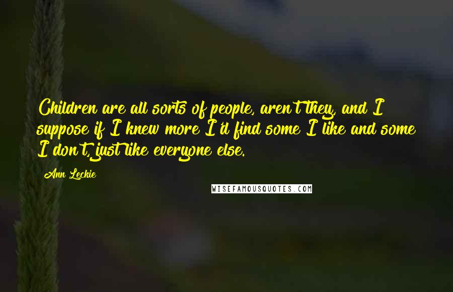 Ann Leckie Quotes: Children are all sorts of people, aren't they, and I suppose if I knew more I'd find some I like and some I don't, just like everyone else.