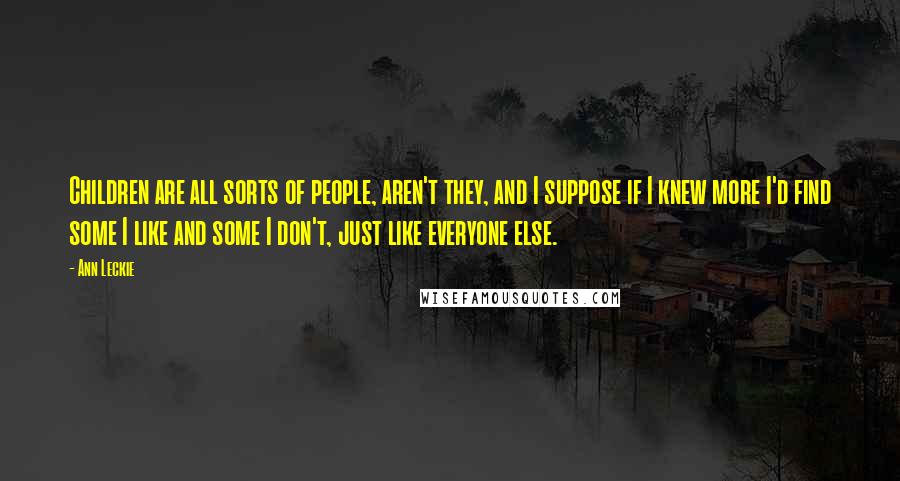 Ann Leckie Quotes: Children are all sorts of people, aren't they, and I suppose if I knew more I'd find some I like and some I don't, just like everyone else.