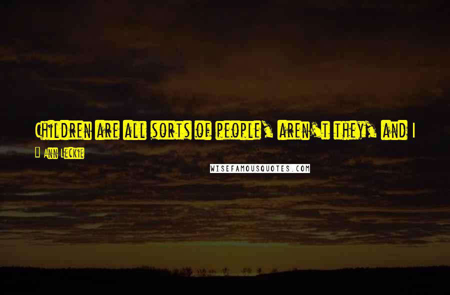 Ann Leckie Quotes: Children are all sorts of people, aren't they, and I suppose if I knew more I'd find some I like and some I don't, just like everyone else.