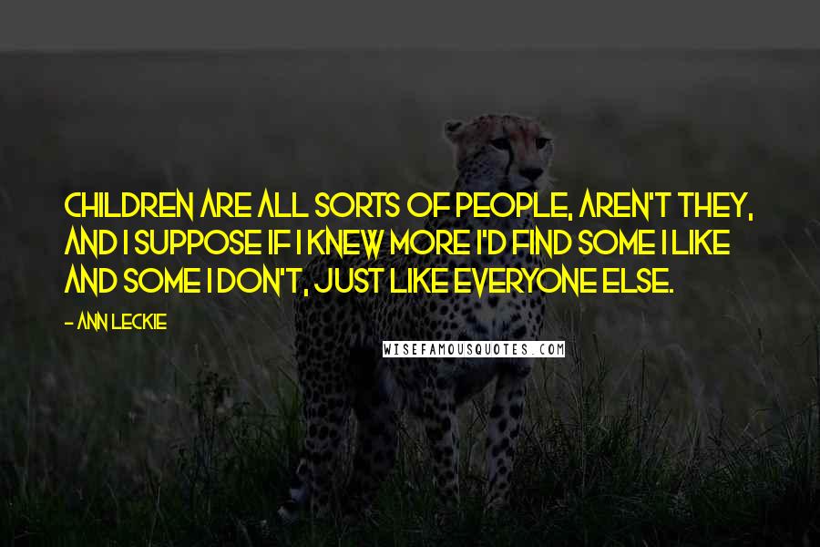 Ann Leckie Quotes: Children are all sorts of people, aren't they, and I suppose if I knew more I'd find some I like and some I don't, just like everyone else.