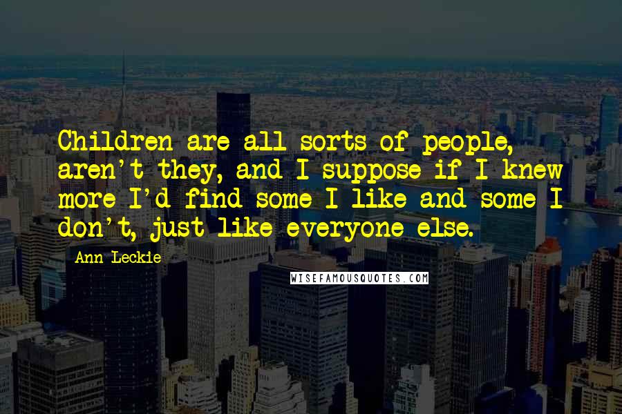 Ann Leckie Quotes: Children are all sorts of people, aren't they, and I suppose if I knew more I'd find some I like and some I don't, just like everyone else.