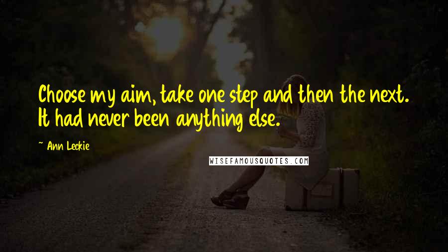 Ann Leckie Quotes: Choose my aim, take one step and then the next. It had never been anything else.