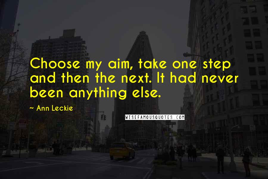 Ann Leckie Quotes: Choose my aim, take one step and then the next. It had never been anything else.