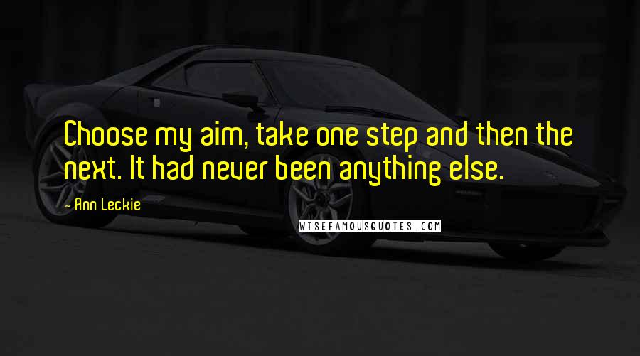 Ann Leckie Quotes: Choose my aim, take one step and then the next. It had never been anything else.