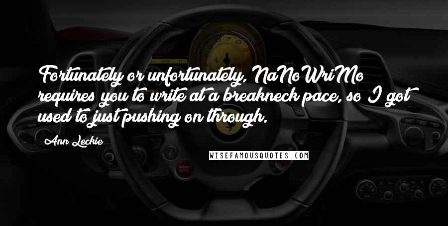 Ann Leckie Quotes: Fortunately or unfortunately, NaNoWriMo requires you to write at a breakneck pace, so I got used to just pushing on through.