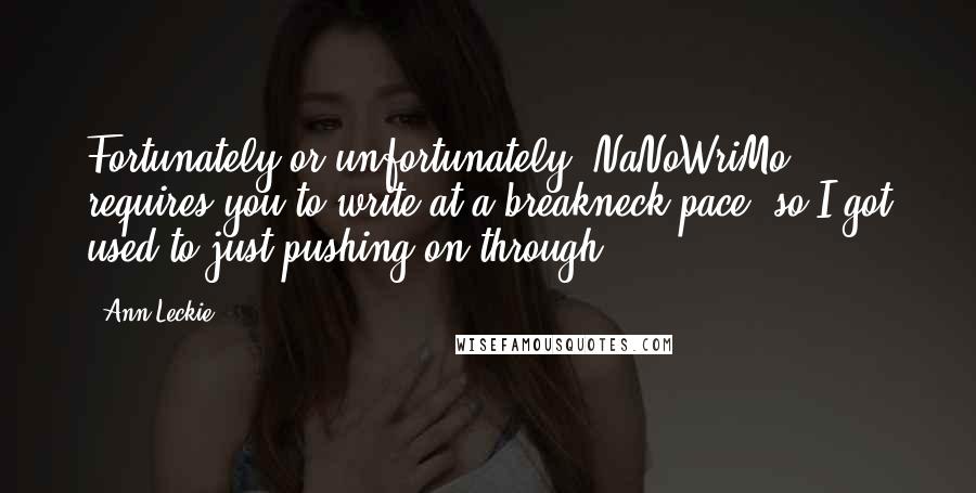 Ann Leckie Quotes: Fortunately or unfortunately, NaNoWriMo requires you to write at a breakneck pace, so I got used to just pushing on through.