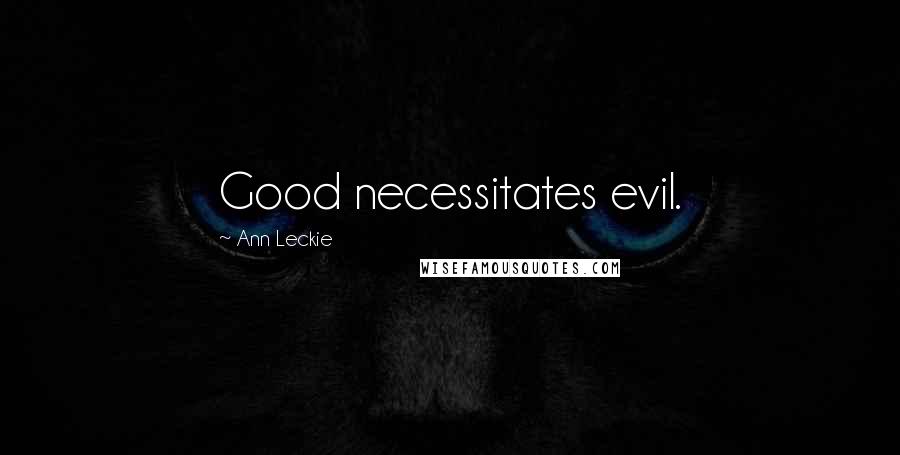 Ann Leckie Quotes: Good necessitates evil.