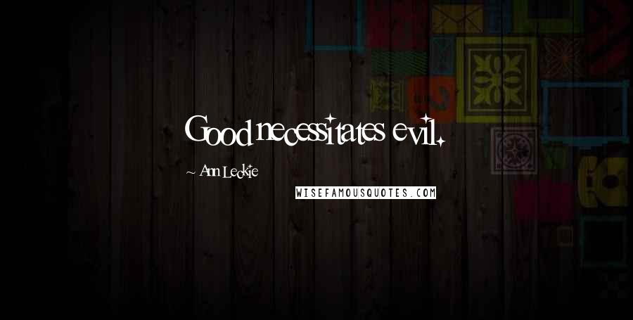 Ann Leckie Quotes: Good necessitates evil.