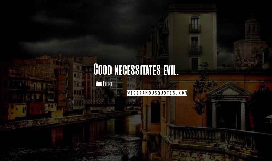 Ann Leckie Quotes: Good necessitates evil.