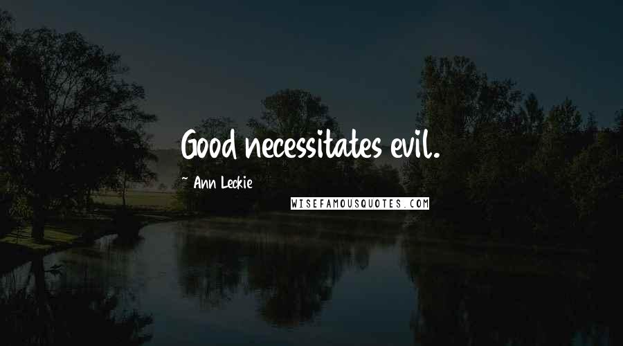 Ann Leckie Quotes: Good necessitates evil.