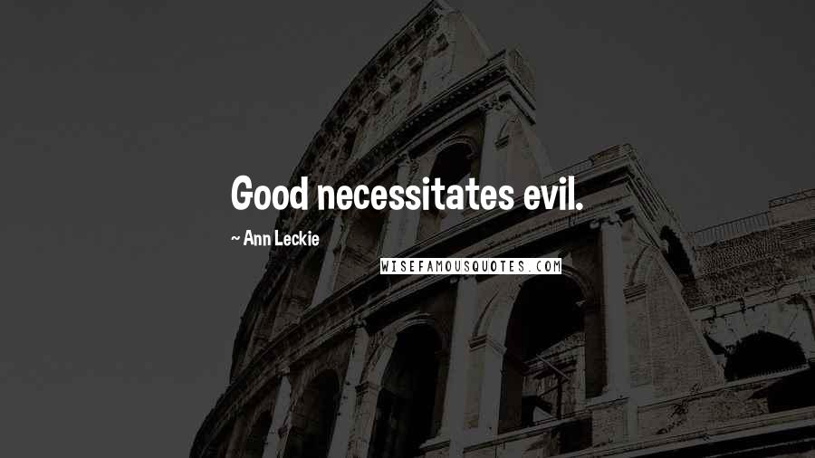 Ann Leckie Quotes: Good necessitates evil.