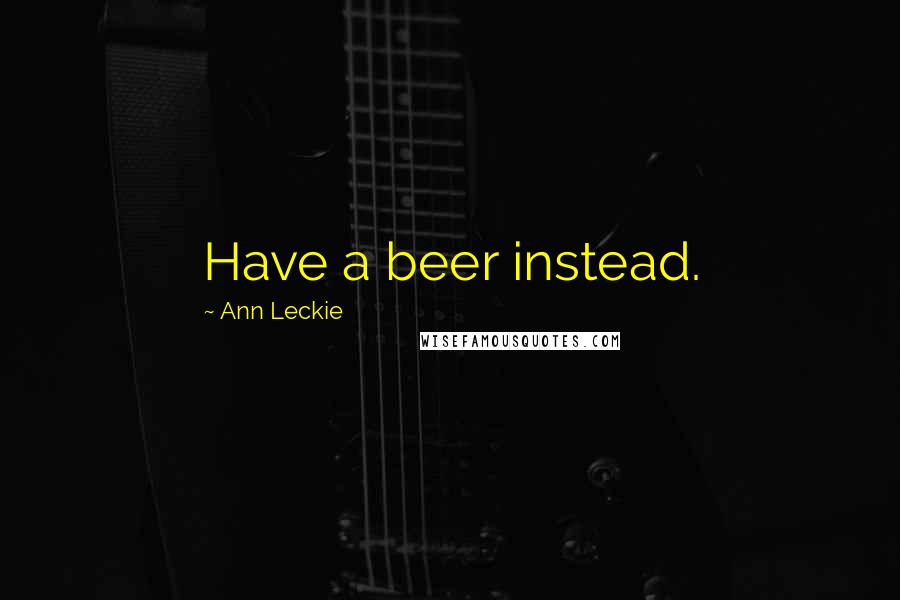 Ann Leckie Quotes: Have a beer instead.