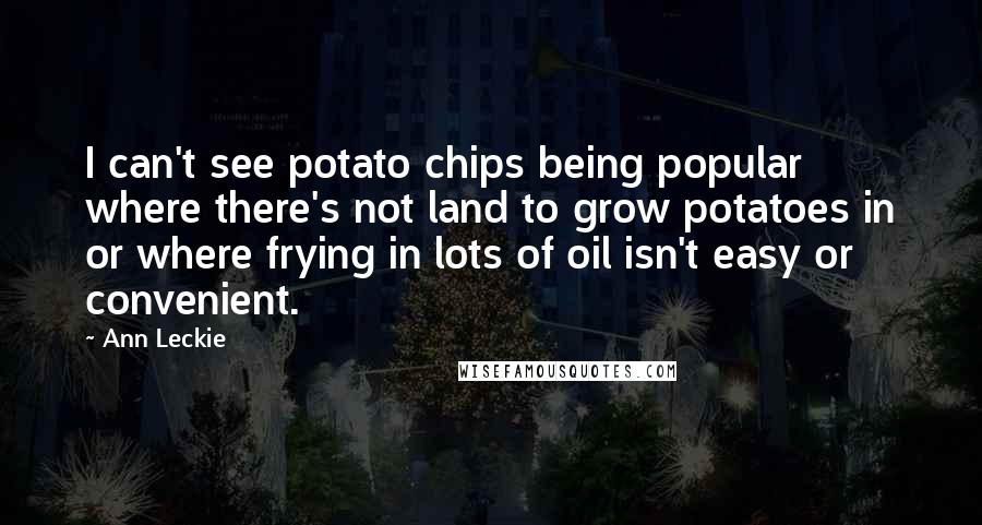 Ann Leckie Quotes: I can't see potato chips being popular where there's not land to grow potatoes in or where frying in lots of oil isn't easy or convenient.