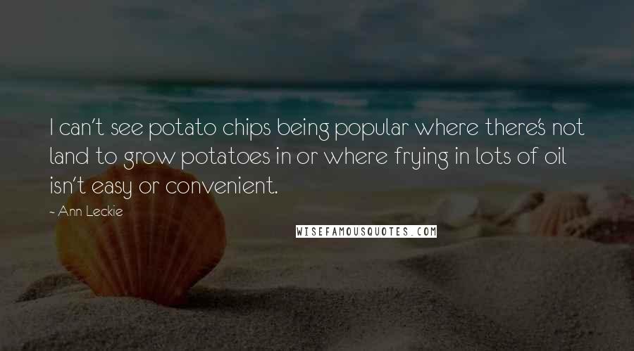 Ann Leckie Quotes: I can't see potato chips being popular where there's not land to grow potatoes in or where frying in lots of oil isn't easy or convenient.