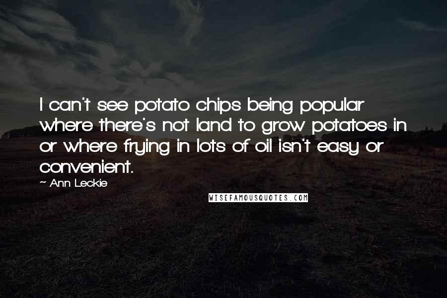 Ann Leckie Quotes: I can't see potato chips being popular where there's not land to grow potatoes in or where frying in lots of oil isn't easy or convenient.