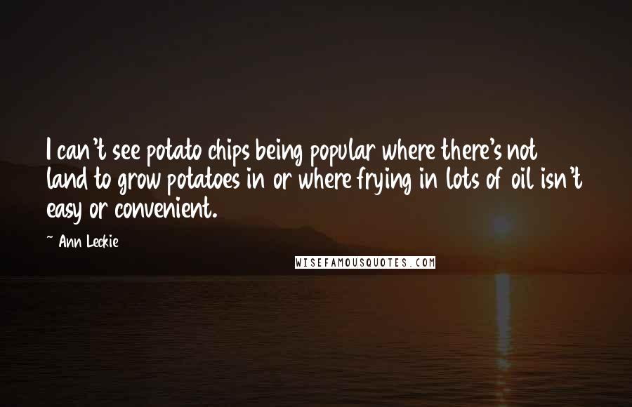 Ann Leckie Quotes: I can't see potato chips being popular where there's not land to grow potatoes in or where frying in lots of oil isn't easy or convenient.