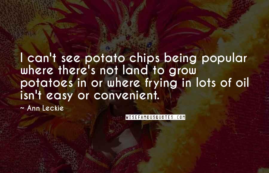 Ann Leckie Quotes: I can't see potato chips being popular where there's not land to grow potatoes in or where frying in lots of oil isn't easy or convenient.