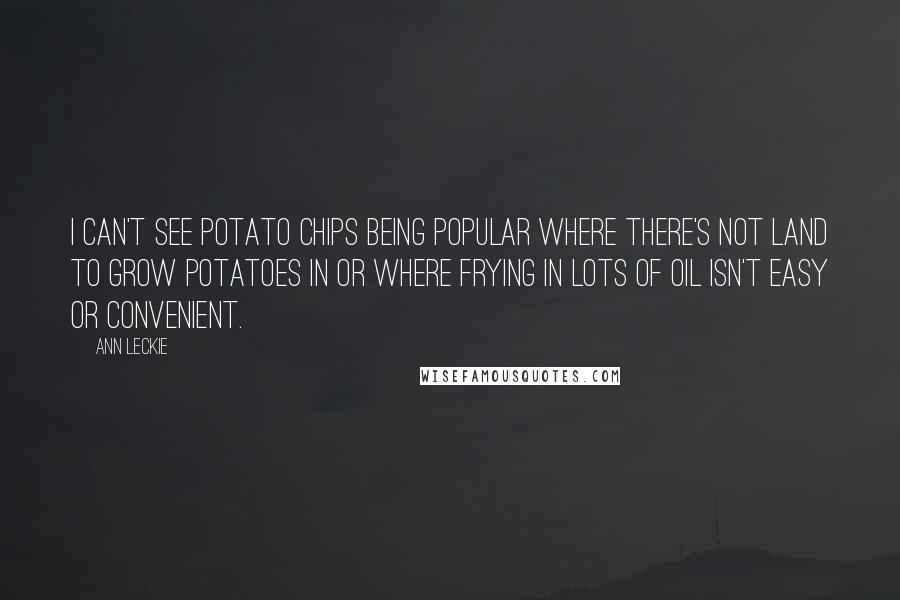 Ann Leckie Quotes: I can't see potato chips being popular where there's not land to grow potatoes in or where frying in lots of oil isn't easy or convenient.