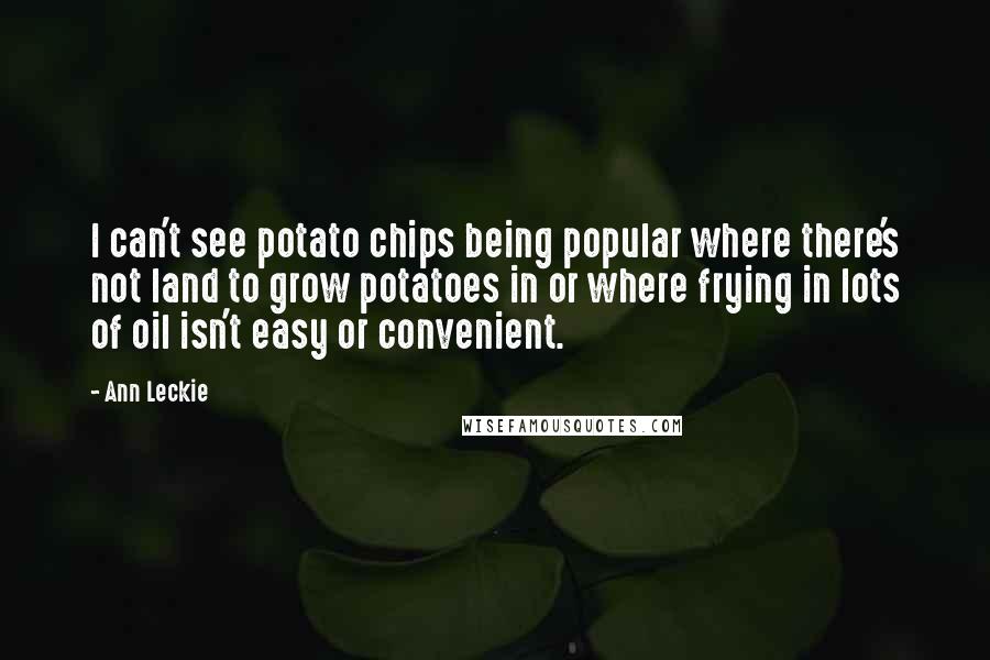Ann Leckie Quotes: I can't see potato chips being popular where there's not land to grow potatoes in or where frying in lots of oil isn't easy or convenient.
