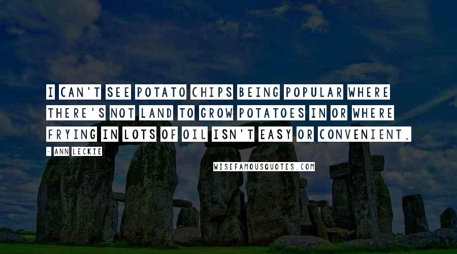 Ann Leckie Quotes: I can't see potato chips being popular where there's not land to grow potatoes in or where frying in lots of oil isn't easy or convenient.