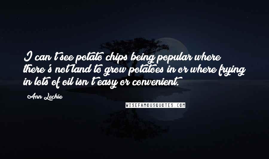 Ann Leckie Quotes: I can't see potato chips being popular where there's not land to grow potatoes in or where frying in lots of oil isn't easy or convenient.