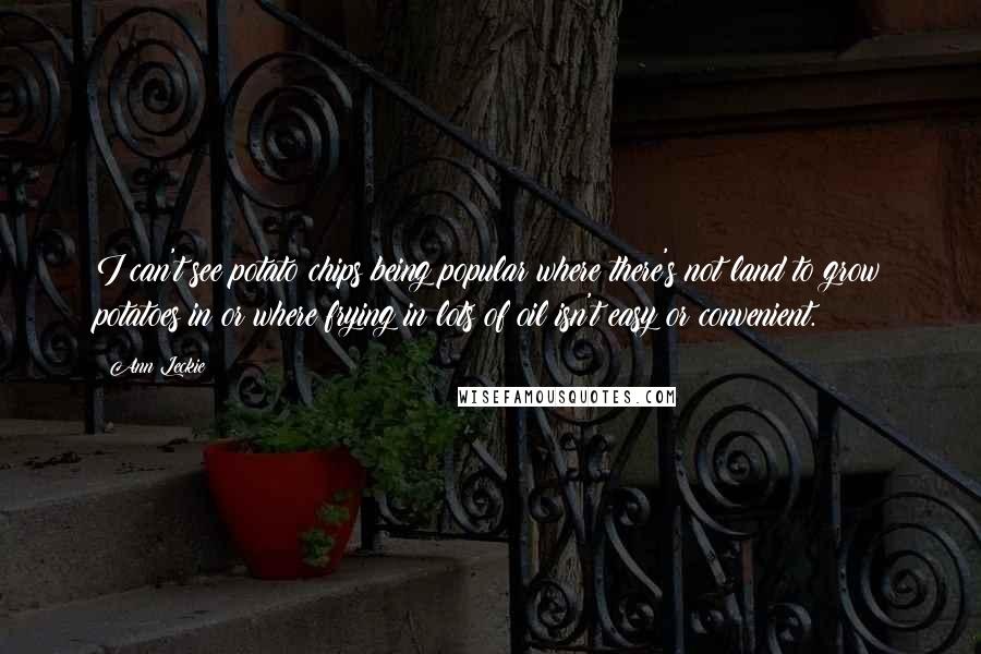 Ann Leckie Quotes: I can't see potato chips being popular where there's not land to grow potatoes in or where frying in lots of oil isn't easy or convenient.