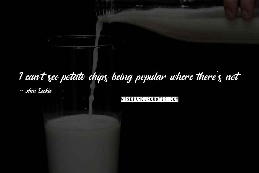 Ann Leckie Quotes: I can't see potato chips being popular where there's not land to grow potatoes in or where frying in lots of oil isn't easy or convenient.