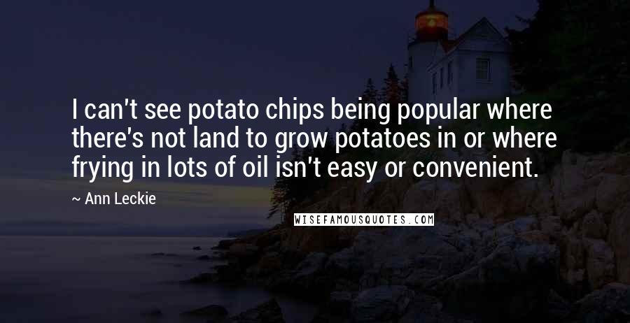 Ann Leckie Quotes: I can't see potato chips being popular where there's not land to grow potatoes in or where frying in lots of oil isn't easy or convenient.