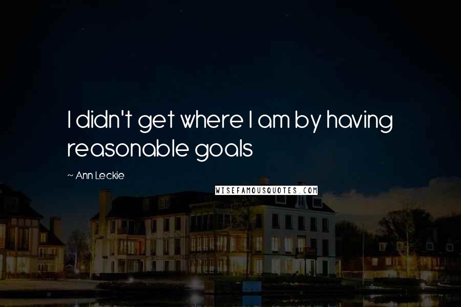 Ann Leckie Quotes: I didn't get where I am by having reasonable goals