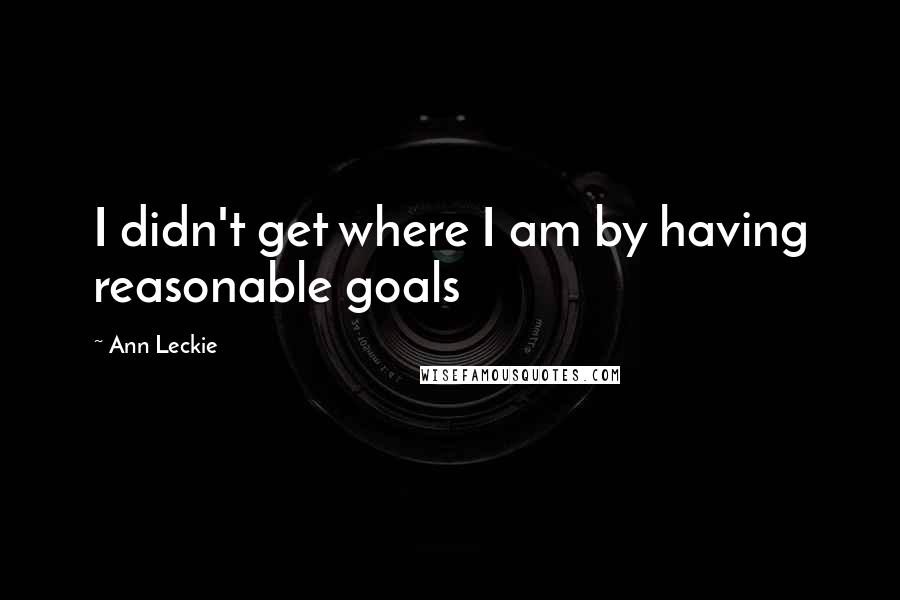 Ann Leckie Quotes: I didn't get where I am by having reasonable goals