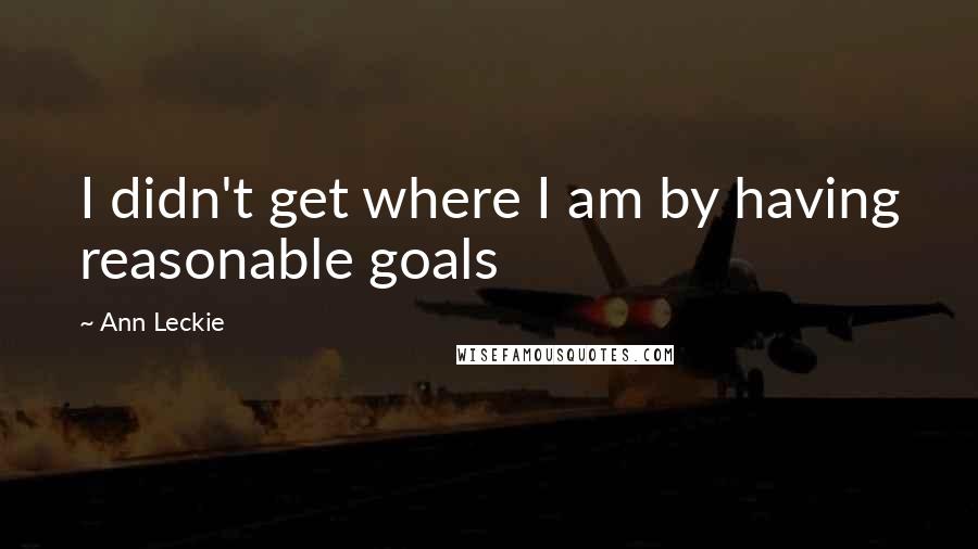 Ann Leckie Quotes: I didn't get where I am by having reasonable goals
