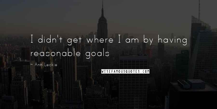 Ann Leckie Quotes: I didn't get where I am by having reasonable goals