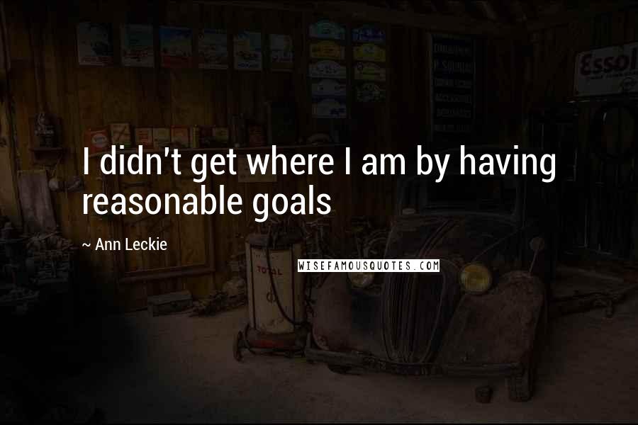 Ann Leckie Quotes: I didn't get where I am by having reasonable goals