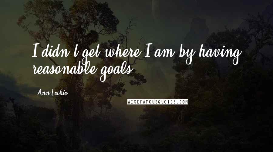 Ann Leckie Quotes: I didn't get where I am by having reasonable goals