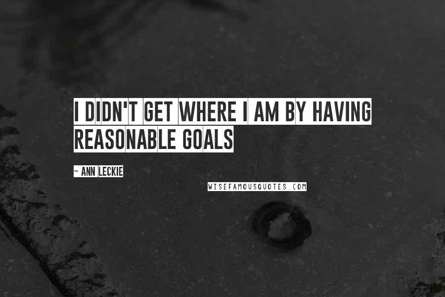 Ann Leckie Quotes: I didn't get where I am by having reasonable goals