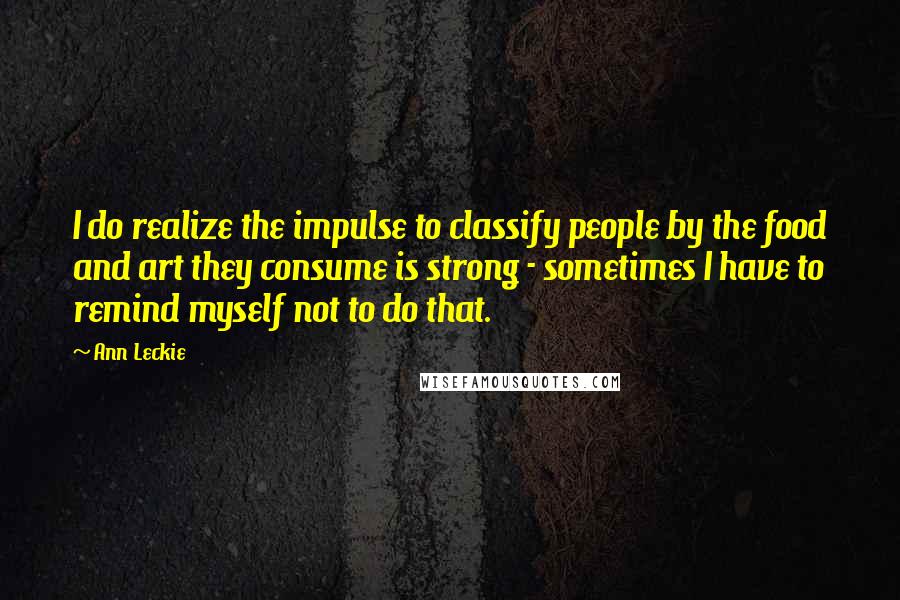 Ann Leckie Quotes: I do realize the impulse to classify people by the food and art they consume is strong - sometimes I have to remind myself not to do that.