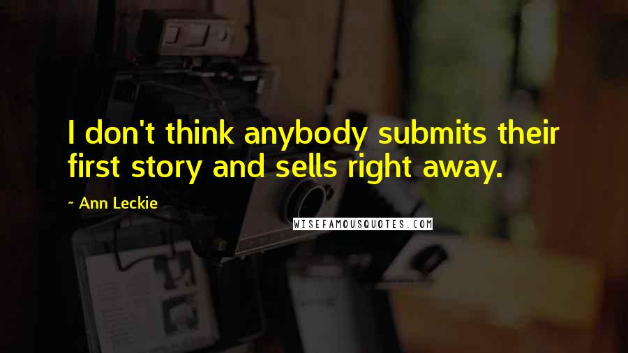 Ann Leckie Quotes: I don't think anybody submits their first story and sells right away.