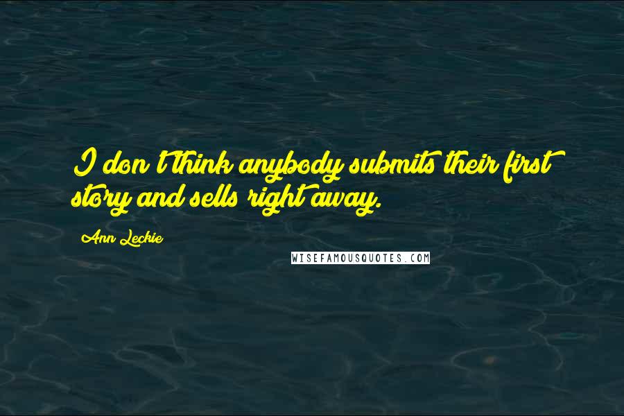 Ann Leckie Quotes: I don't think anybody submits their first story and sells right away.