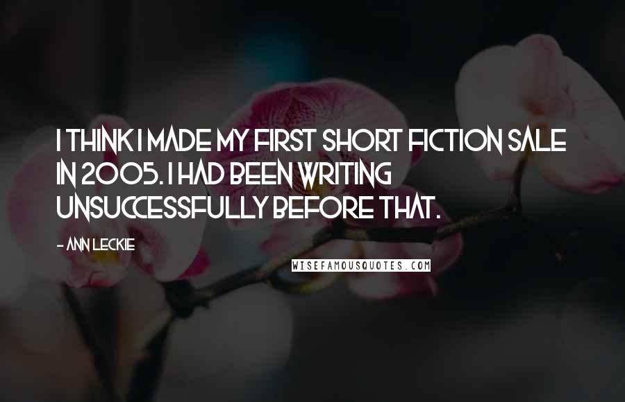 Ann Leckie Quotes: I think I made my first short fiction sale in 2005. I had been writing unsuccessfully before that.
