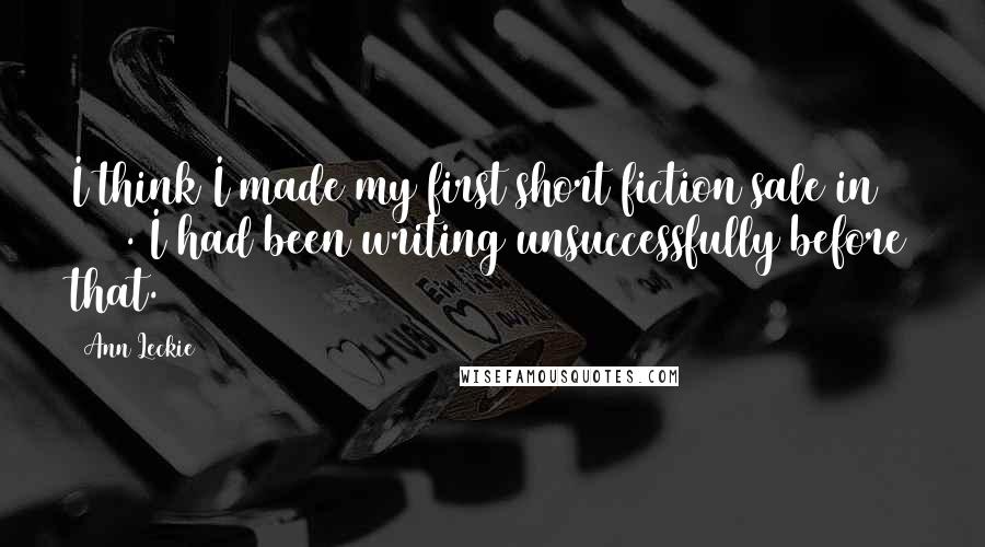 Ann Leckie Quotes: I think I made my first short fiction sale in 2005. I had been writing unsuccessfully before that.