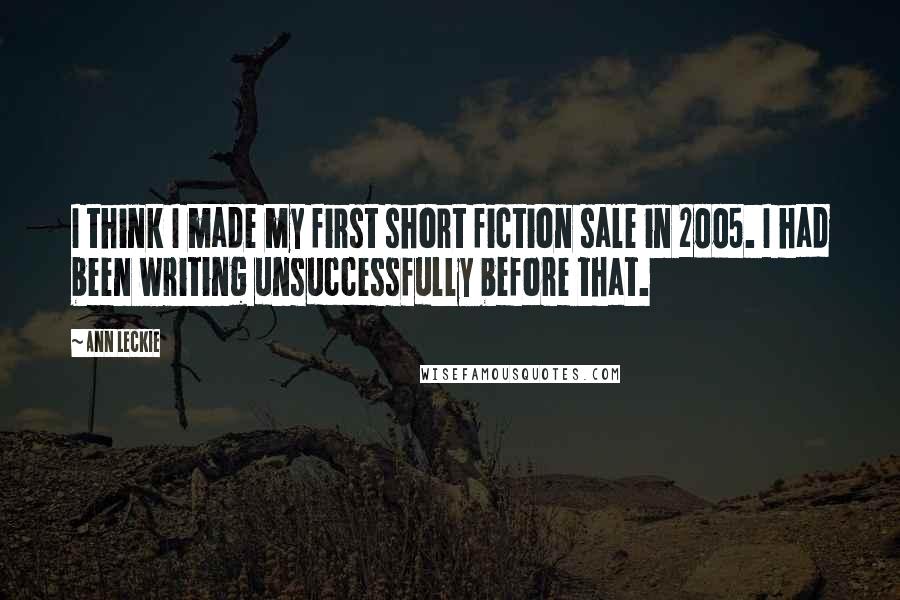Ann Leckie Quotes: I think I made my first short fiction sale in 2005. I had been writing unsuccessfully before that.